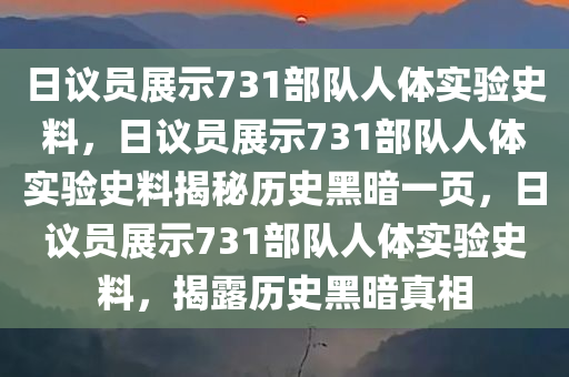 日议员展示731部队人体实验史料，日议员展示731部队人体实验史料揭秘历史黑暗一页，日议员展示731部队人体实验史料，揭露历史黑暗真相