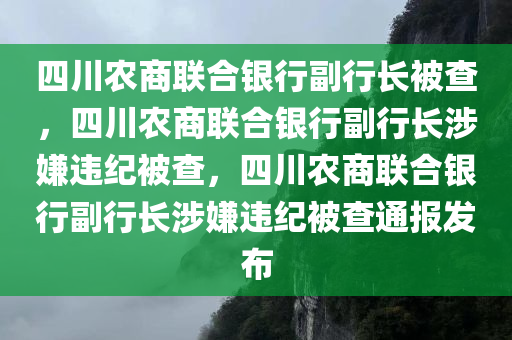 四川农商联合银行副行长被查，四川农商联合银行副行长涉嫌违纪被查，四川农商联合银行副行长涉嫌违纪被查通报发布