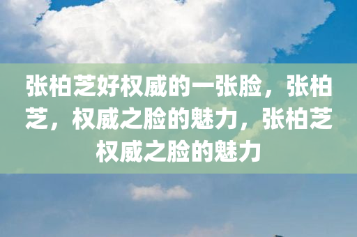 张柏芝好权威的一张脸，张柏芝，权威之脸的魅力，张柏芝权威之脸的魅力