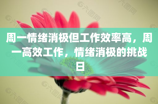 周一情绪消极但工作效率高，周一高效工作，情绪消极的挑战日