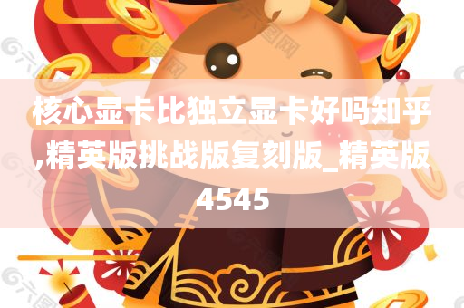 核心显卡比独立显卡好吗知乎,精英版挑战版复刻版_精英版4545