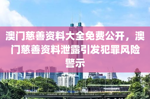 澳门慈善资料大全免费公开，澳门慈善资料泄露引发犯罪风险警示