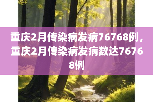 重庆2月传染病发病76768例，重庆2月传染病发病数达76768例