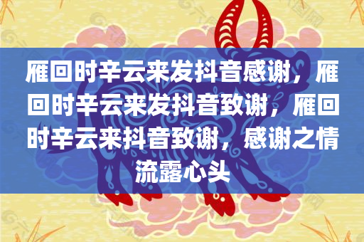 雁回时辛云来发抖音感谢，雁回时辛云来发抖音致谢，雁回时辛云来抖音致谢，感谢之情流露心头