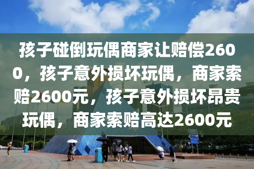 孩子碰倒玩偶商家让赔偿2600，孩子意外损坏玩偶，商家索赔2600元，孩子意外损坏昂贵玩偶，商家索赔高达2600元