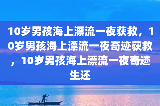 10岁男孩海上漂流一夜获救，10岁男孩海上漂流一夜奇迹获救，10岁男孩海上漂流一夜奇迹生还