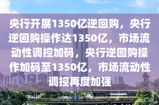 央行开展1350亿逆回购，央行逆回购操作达1350亿，市场流动性调控加码，央行逆回购操作加码至1350亿，市场流动性调控再度加强