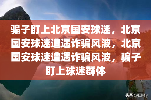 骗子盯上北京国安球迷，北京国安球迷遭遇诈骗风波，北京国安球迷遭遇诈骗风波，骗子盯上球迷群体