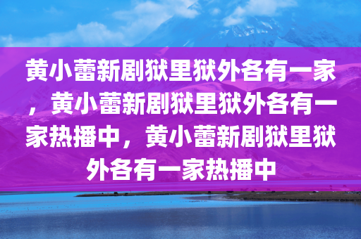 黄小蕾新剧狱里狱外各有一家，黄小蕾新剧狱里狱外各有一家热播中，黄小蕾新剧狱里狱外各有一家热播中