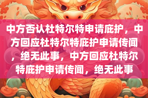 中方否认杜特尔特申请庇护，中方回应杜特尔特庇护申请传闻，绝无此事，中方回应杜特尔特庇护申请传闻，绝无此事