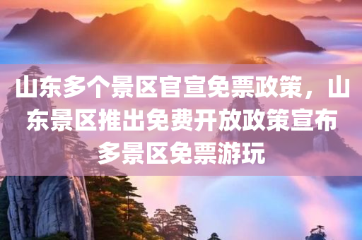 山东多个景区官宣免票政策，山东景区推出免费开放政策宣布多景区免票游玩