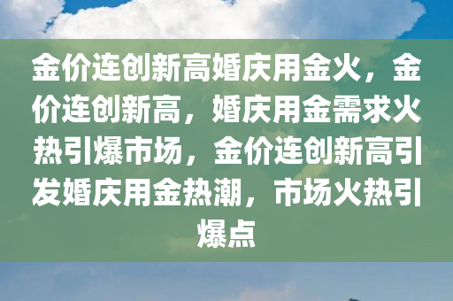 金价连创新高婚庆用金火，金价连创新高，婚庆用金需求火热引爆市场，金价连创新高引发婚庆用金热潮，市场火热引爆点