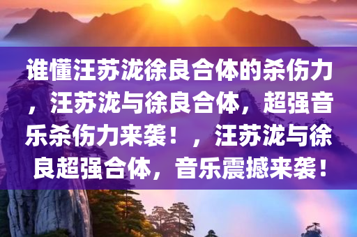 谁懂汪苏泷徐良合体的杀伤力，汪苏泷与徐良合体，超强音乐杀伤力来袭！，汪苏泷与徐良超强合体，音乐震撼来袭！