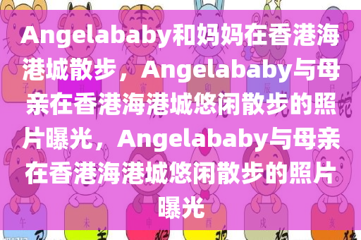 Angelababy和妈妈在香港海港城散步，Angelababy与母亲在香港海港城悠闲散步的照片曝光，Angelababy与母亲在香港海港城悠闲散步的照片曝光