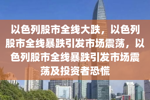 以色列股市全线大跌，以色列股市全线暴跌引发市场震荡，以色列股市全线暴跌引发市场震荡及投资者恐慌