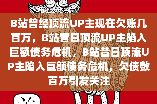 B站曾经顶流UP主现在欠账几百万，B站昔日顶流UP主陷入巨额债务危机，B站昔日顶流UP主陷入巨额债务危机，欠债数百万引发关注