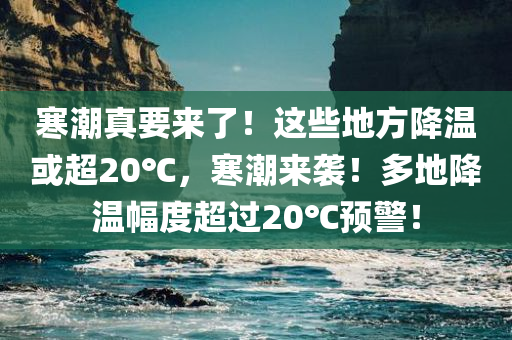 寒潮真要来了！这些地方降温或超20℃，寒潮来袭！多地降温幅度超过20℃预警！