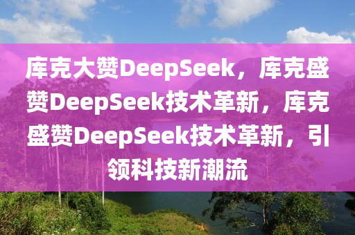 库克大赞DeepSeek，库克盛赞DeepSeek技术革新，库克盛赞DeepSeek技术革新，引领科技新潮流