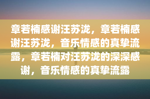 章若楠感谢汪苏泷，章若楠感谢汪苏泷，音乐情感的真挚流露，章若楠对汪苏泷的深深感谢，音乐情感的真挚流露