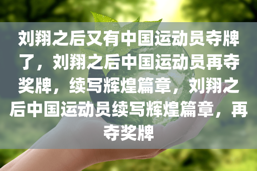 刘翔之后又有中国运动员夺牌了，刘翔之后中国运动员再夺奖牌，续写辉煌篇章，刘翔之后中国运动员续写辉煌篇章，再夺奖牌