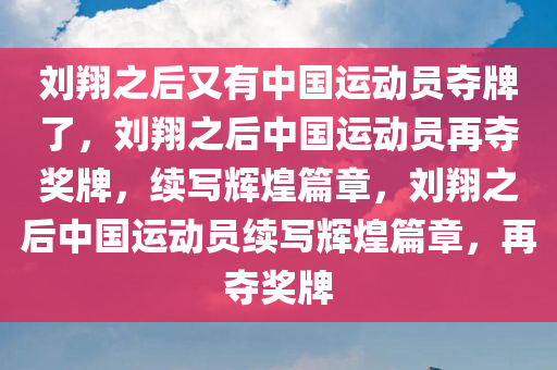 刘翔之后又有中国运动员夺牌了，刘翔之后中国运动员再夺奖牌，续写辉煌篇章，刘翔之后中国运动员续写辉煌篇章，再夺奖牌