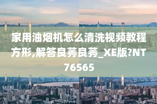 家用油烟机怎么清洗视频教程方形,解答良莠良莠_XE版?NT76565