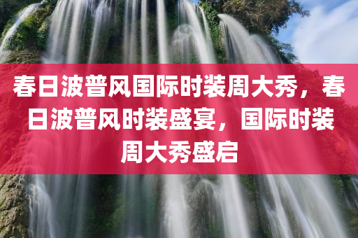 春日波普风国际时装周大秀，春日波普风时装盛宴，国际时装周大秀盛启