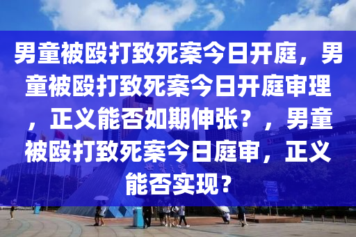 男童被殴打致死案今日开庭，男童被殴打致死案今日开庭审理，正义能否如期伸张？，男童被殴打致死案今日庭审，正义能否实现？