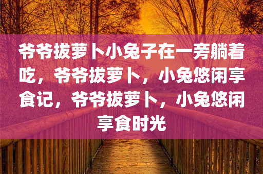 爷爷拔萝卜小兔子在一旁躺着吃，爷爷拔萝卜，小兔悠闲享食记，爷爷拔萝卜，小兔悠闲享食时光