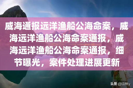 威海通报远洋渔船公海命案，威海远洋渔船公海命案通报，威海远洋渔船公海命案通报，细节曝光，案件处理进展更新