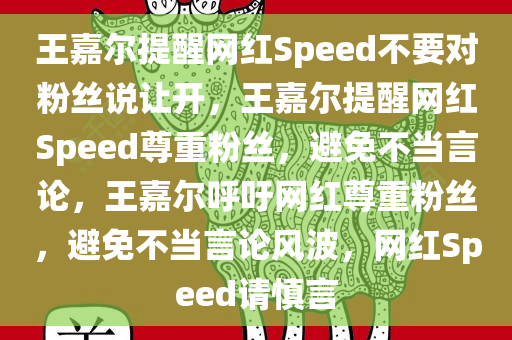 王嘉尔提醒网红Speed不要对粉丝说让开，王嘉尔提醒网红Speed尊重粉丝，避免不当言论，王嘉尔呼吁网红尊重粉丝，避免不当言论风波，网红Speed请慎言