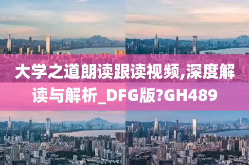 大学之道朗读跟读视频,深度解读与解析_DFG版?GH489