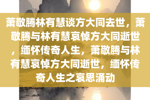 萧敬腾林有慧谈方大同去世，萧敬腾与林有慧哀悼方大同逝世，缅怀传奇人生，萧敬腾与林有慧哀悼方大同逝世，缅怀传奇人生之哀思涌动