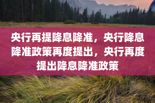 央行再提降息降准，央行降息降准政策再度提出，央行再度提出降息降准政策