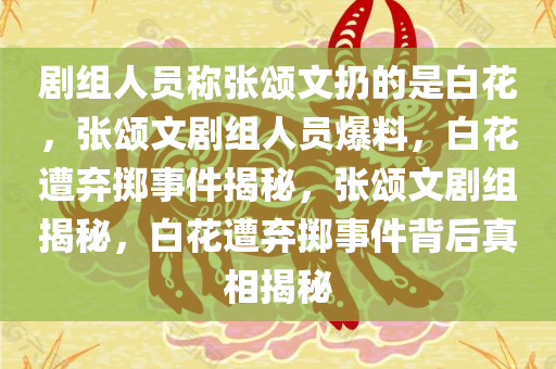 剧组人员称张颂文扔的是白花，张颂文剧组人员爆料，白花遭弃掷事件揭秘，张颂文剧组揭秘，白花遭弃掷事件背后真相揭秘