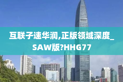 互联子速华润,正版领域深度_SAW版?HHG77