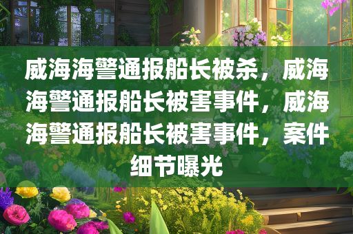 威海海警通报船长被杀，威海海警通报船长被害事件，威海海警通报船长被害事件，案件细节曝光