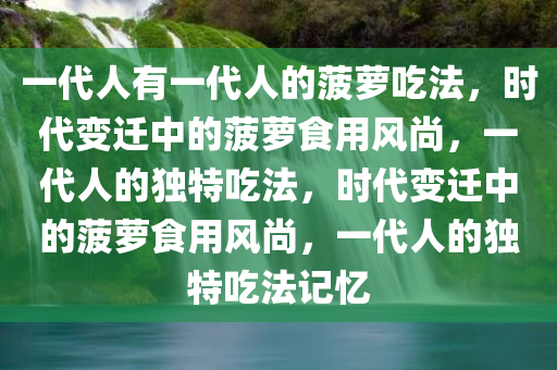 一代人有一代人的菠萝吃法，时代变迁中的菠萝食用风尚，一代人的独特吃法，时代变迁中的菠萝食用风尚，一代人的独特吃法记忆