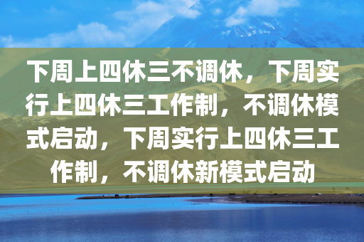 下周上四休三不调休，下周实行上四休三工作制，不调休模式启动