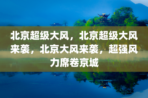 北京超级大风，北京超级大风来袭，北京大风来袭，超强风力席卷京城