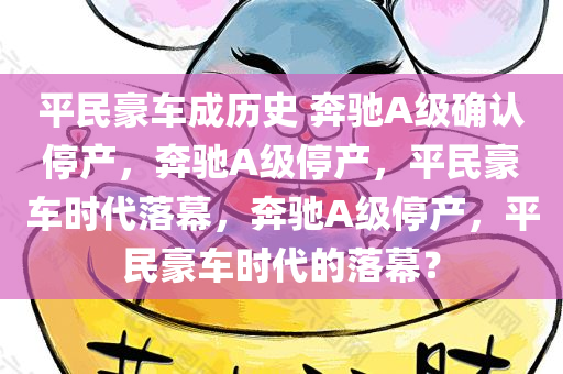 平民豪车成历史 奔驰A级确认停产，奔驰A级停产，平民豪车时代落幕，奔驰A级停产，平民豪车时代的落幕？