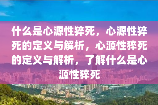 什么是心源性猝死，心源性猝死的定义与解析，心源性猝死的定义与解析，了解什么是心源性猝死