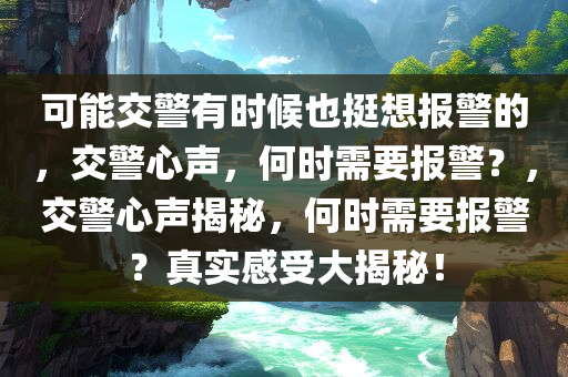 可能交警有时候也挺想报警的，交警心声，何时需要报警？，交警心声揭秘，何时需要报警？真实感受大揭秘！