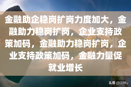 金融助企稳岗扩岗力度加大，金融助力稳岗扩岗，企业支持政策加码，金融助力稳岗扩岗，企业支持政策加码，金融力量促就业增长