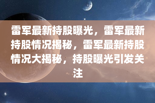 雷军最新持股曝光，雷军最新持股情况揭秘，雷军最新持股情况大揭秘，持股曝光引发关注