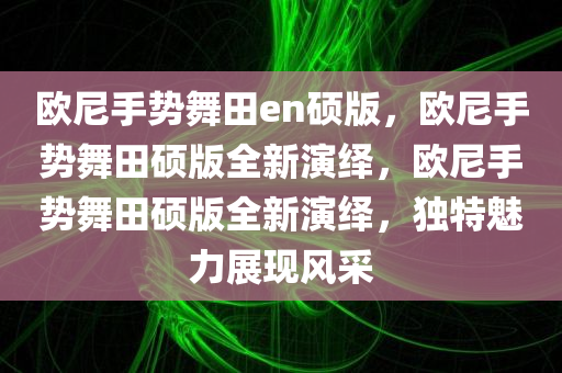 欧尼手势舞田en硕版，欧尼手势舞田硕版全新演绎，欧尼手势舞田硕版全新演绎，独特魅力展现风采