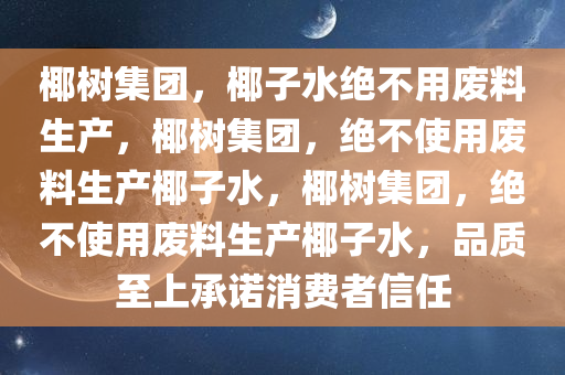 椰树集团，椰子水绝不用废料生产，椰树集团，绝不使用废料生产椰子水，椰树集团，绝不使用废料生产椰子水，品质至上承诺消费者信任