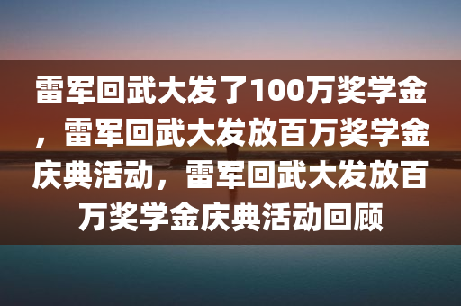 雷军回武大发了100万奖学金，雷军回武大发放百万奖学金庆典活动，雷军回武大发放百万奖学金庆典活动回顾