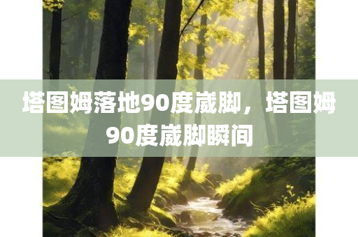 塔图姆落地90度崴脚，塔图姆90度崴脚瞬间