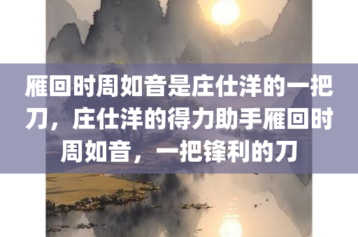 雁回时周如音是庄仕洋的一把刀，庄仕洋的得力助手雁回时周如音，一把锋利的刀